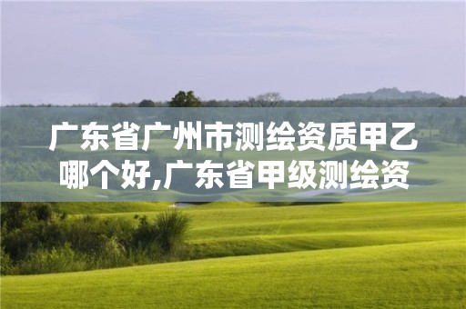 廣東省廣州市測(cè)繪資質(zhì)甲乙哪個(gè)好,廣東省甲級(jí)測(cè)繪資質(zhì)單位有多少