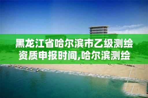 黑龍江省哈爾濱市乙級測繪資質申報時間,哈爾濱測繪地理信息局招聘公告