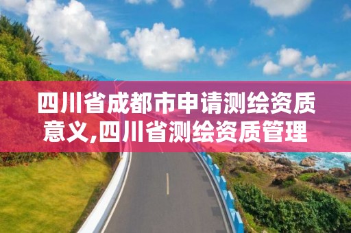 四川省成都市申請測繪資質意義,四川省測繪資質管理辦法