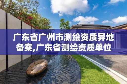 廣東省廣州市測(cè)繪資質(zhì)異地備案,廣東省測(cè)繪資質(zhì)單位名單