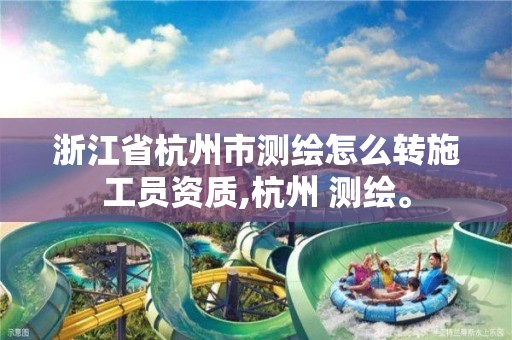 浙江省杭州市測繪怎么轉施工員資質,杭州 測繪。