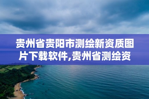 貴州省貴陽市測繪新資質圖片下載軟件,貴州省測繪資質管理系統。