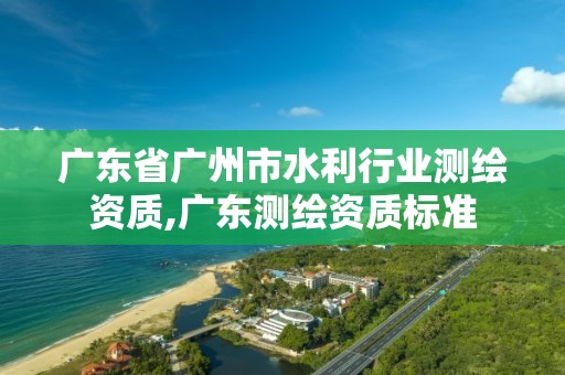 廣東省廣州市水利行業測繪資質,廣東測繪資質標準