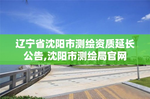 遼寧省沈陽(yáng)市測(cè)繪資質(zhì)延長(zhǎng)公告,沈陽(yáng)市測(cè)繪局官網(wǎng)