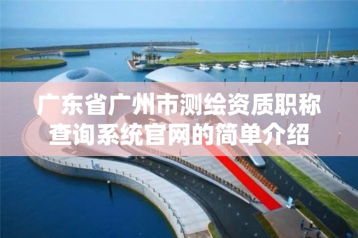 廣東省廣州市測繪資質職稱查詢系統官網的簡單介紹