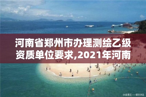 河南省鄭州市辦理測繪乙級資質(zhì)單位要求,2021年河南新測繪資質(zhì)辦理