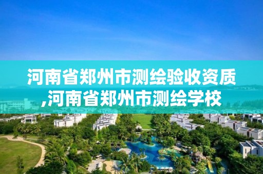 河南省鄭州市測繪驗收資質,河南省鄭州市測繪學校