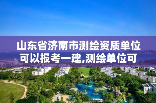 山東省濟南市測繪資質單位可以報考一建,測繪單位可以報考一建嗎。