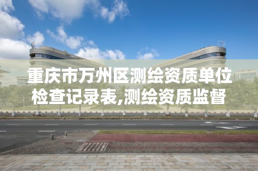 重慶市萬州區測繪資質單位檢查記錄表,測繪資質監督檢查辦法。