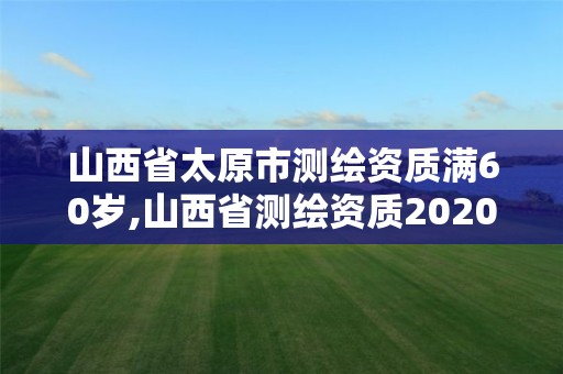 山西省太原市測繪資質(zhì)滿60歲,山西省測繪資質(zhì)2020