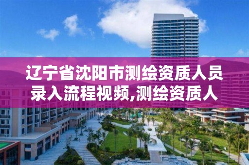 遼寧省沈陽市測繪資質人員錄入流程視頻,測繪資質人員查詢。