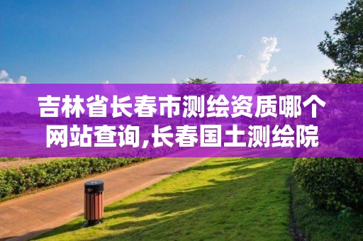 吉林省長春市測繪資質哪個網站查詢,長春國土測繪院