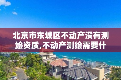 北京市東城區不動產沒有測繪資質,不動產測繪需要什么資質