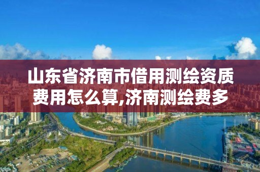 山東省濟南市借用測繪資質費用怎么算,濟南測繪費多少錢一平