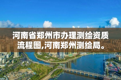 河南省鄭州市辦理測繪資質(zhì)流程圖,河南鄭州測繪局。