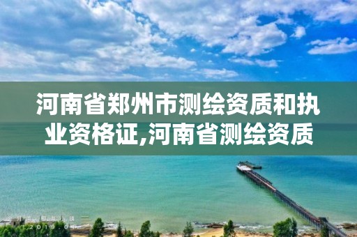 河南省鄭州市測繪資質和執業資格證,河南省測繪資質管理系統。