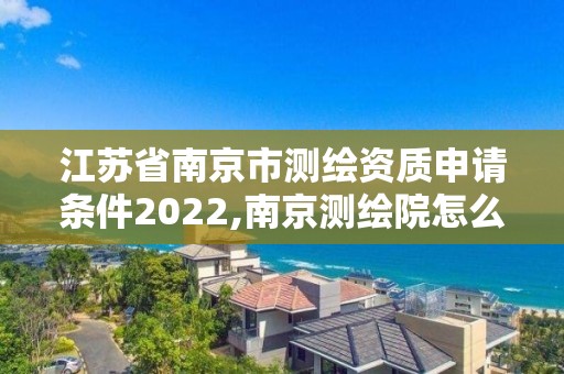 江蘇省南京市測繪資質申請條件2022,南京測繪院怎么招人的