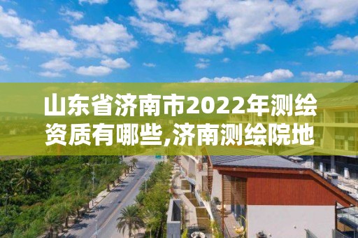 山東省濟(jì)南市2022年測(cè)繪資質(zhì)有哪些,濟(jì)南測(cè)繪院地址