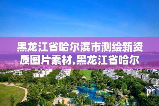 黑龍江省哈爾濱市測(cè)繪新資質(zhì)圖片素材,黑龍江省哈爾濱市測(cè)繪局