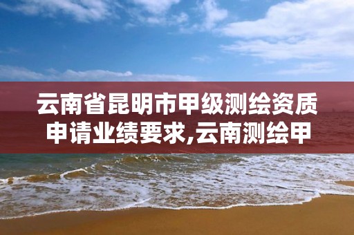 云南省昆明市甲級測繪資質申請業績要求,云南測繪甲級資質單位