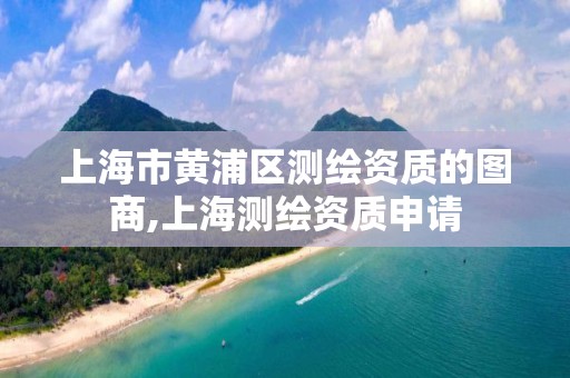 上海市黃浦區(qū)測繪資質(zhì)的圖商,上海測繪資質(zhì)申請