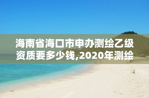 海南省海口市申辦測繪乙級資質(zhì)要多少錢,2020年測繪資質(zhì)乙級需要什么條件。