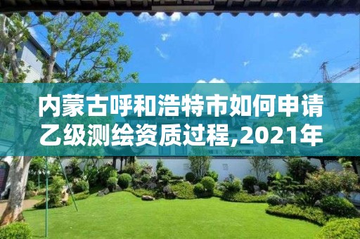 內蒙古呼和浩特市如何申請乙級測繪資質過程,2021年乙級測繪資質申報材料。