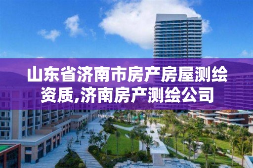 山東省濟南市房產房屋測繪資質,濟南房產測繪公司