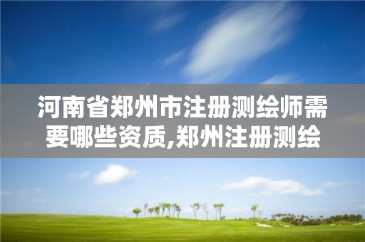 河南省鄭州市注冊(cè)測繪師需要哪些資質(zhì),鄭州注冊(cè)測繪師招聘。