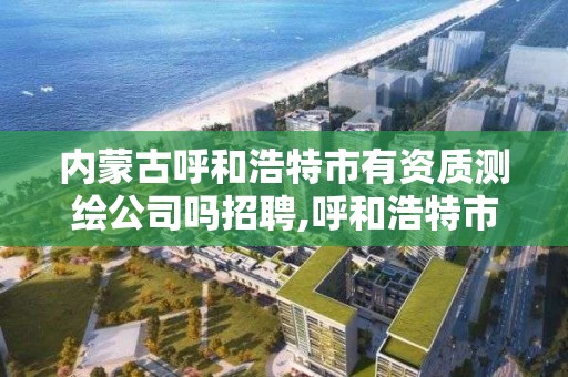 內蒙古呼和浩特市有資質測繪公司嗎招聘,呼和浩特市測量招聘。