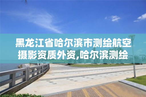 黑龍江省哈爾濱市測繪航空攝影資質外資,哈爾濱測繪勘察研究院怎么樣