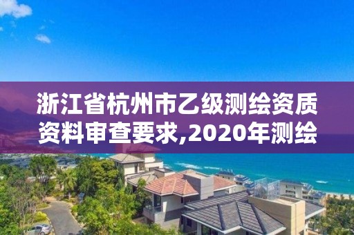 浙江省杭州市乙級測繪資質資料審查要求,2020年測繪資質乙級需要什么條件。