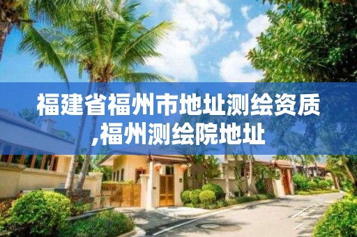 福建省福州市地址測繪資質,福州測繪院地址