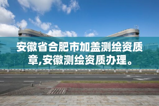 安徽省合肥市加蓋測繪資質章,安徽測繪資質辦理。