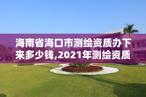 海南省?？谑袦y繪資質辦下來多少錢,2021年測繪資質辦理。