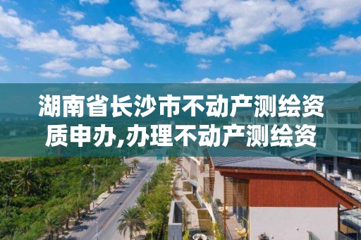 湖南省長沙市不動產測繪資質申辦,辦理不動產測繪資質需要什么條件。