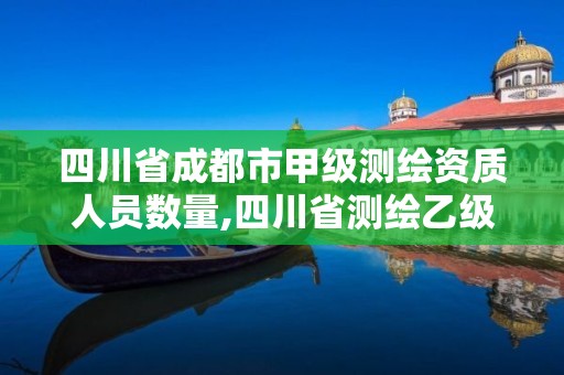 四川省成都市甲級測繪資質(zhì)人員數(shù)量,四川省測繪乙級資質(zhì)條件