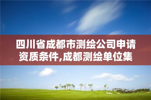 四川省成都市測繪公司申請資質條件,成都測繪單位集中在哪些地方