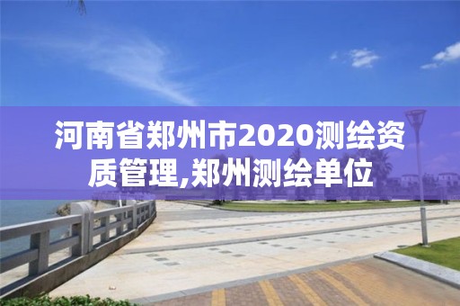 河南省鄭州市2020測(cè)繪資質(zhì)管理,鄭州測(cè)繪單位