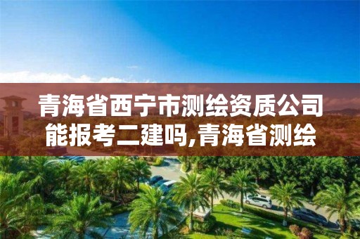 青海省西寧市測繪資質公司能報考二建嗎,青海省測繪資質延期公告。