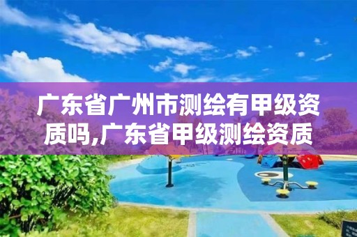 廣東省廣州市測繪有甲級資質嗎,廣東省甲級測繪資質單位有多少