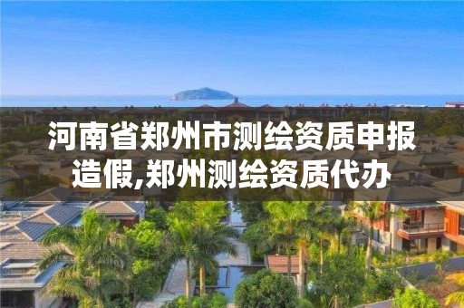 河南省鄭州市測繪資質申報造假,鄭州測繪資質代辦