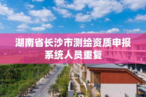 湖南省長沙市測繪資質申報系統人員重復