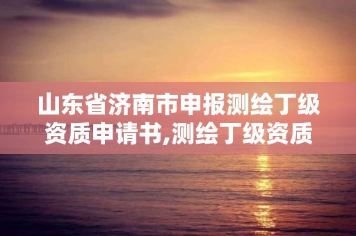 山東省濟南市申報測繪丁級資質申請書,測繪丁級資質申報條件。