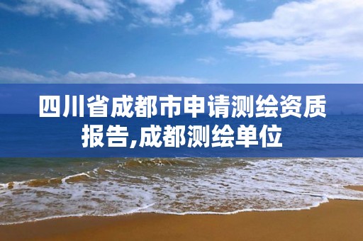 四川省成都市申請(qǐng)測(cè)繪資質(zhì)報(bào)告,成都測(cè)繪單位