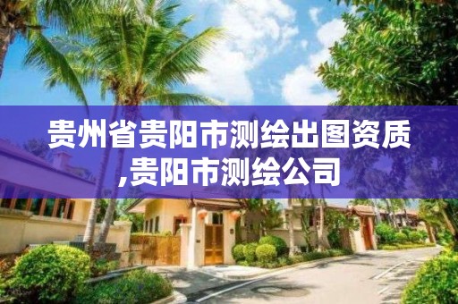 貴州省貴陽市測繪出圖資質,貴陽市測繪公司