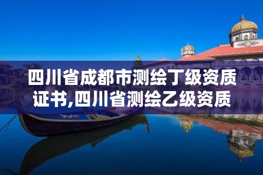 四川省成都市測繪丁級資質(zhì)證書,四川省測繪乙級資質(zhì)條件。