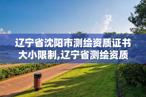 遼寧省沈陽市測繪資質證書大小限制,遼寧省測繪資質延期。