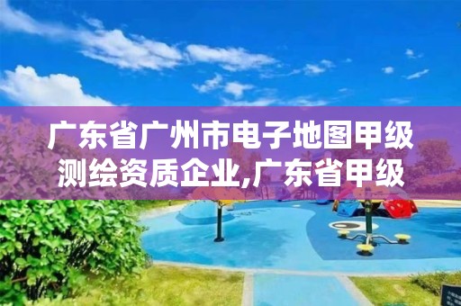 廣東省廣州市電子地圖甲級測繪資質企業,廣東省甲級測繪資質單位有多少。