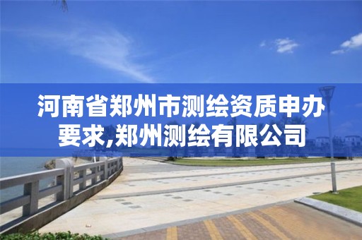 河南省鄭州市測繪資質申辦要求,鄭州測繪有限公司